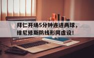 欧博abg登录入口拜仁开场5分钟连进两球，维尼修斯防线形同虚设！