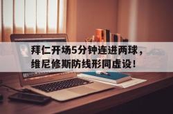 欧博abg登录入口拜仁开场5分钟连进两球，维尼修斯防线形同虚设！